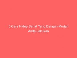 5 Cara Hidup Sehat Yang Dengan Mudah Anda Lakukan
